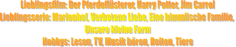 Lieblingsfilm: Der Pferdefl�sterer, Harry Potter, Jim Carrol
Lieblingsserie: Marienhof, Verbotene Liebe, Eine himmlische Familie, 
Unsere kleine Farm
Hobbys: Lesen, TV, Musik h�ren, Reiten, Tiere
